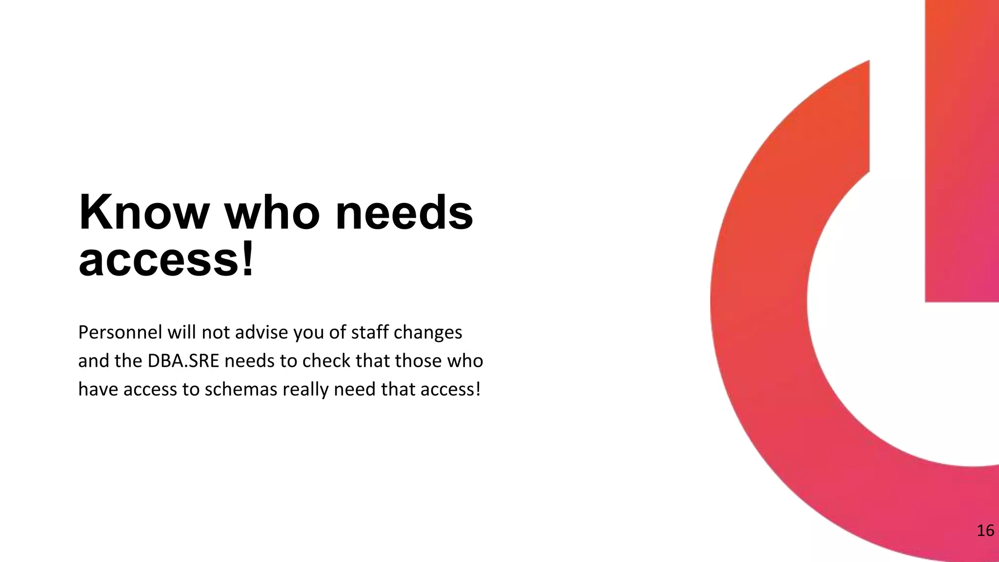 16
Personnel will not advise you of staff changes
and the DBA.SRE needs to check that those who
have access to schemas really need that access!
Know who needs
access!
 