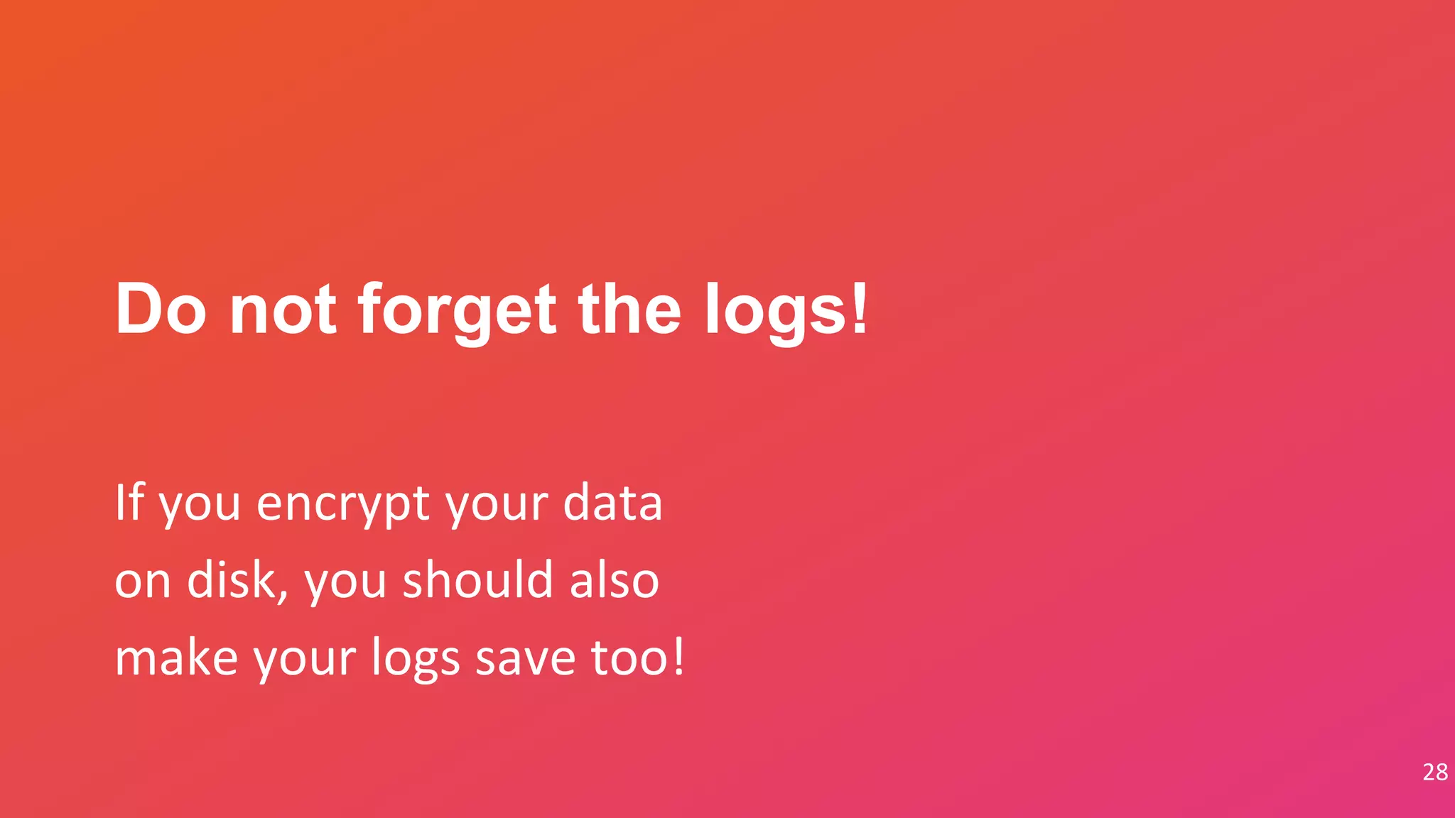 28
If you encrypt your data
on disk, you should also
make your logs save too!
Do not forget the logs!
 