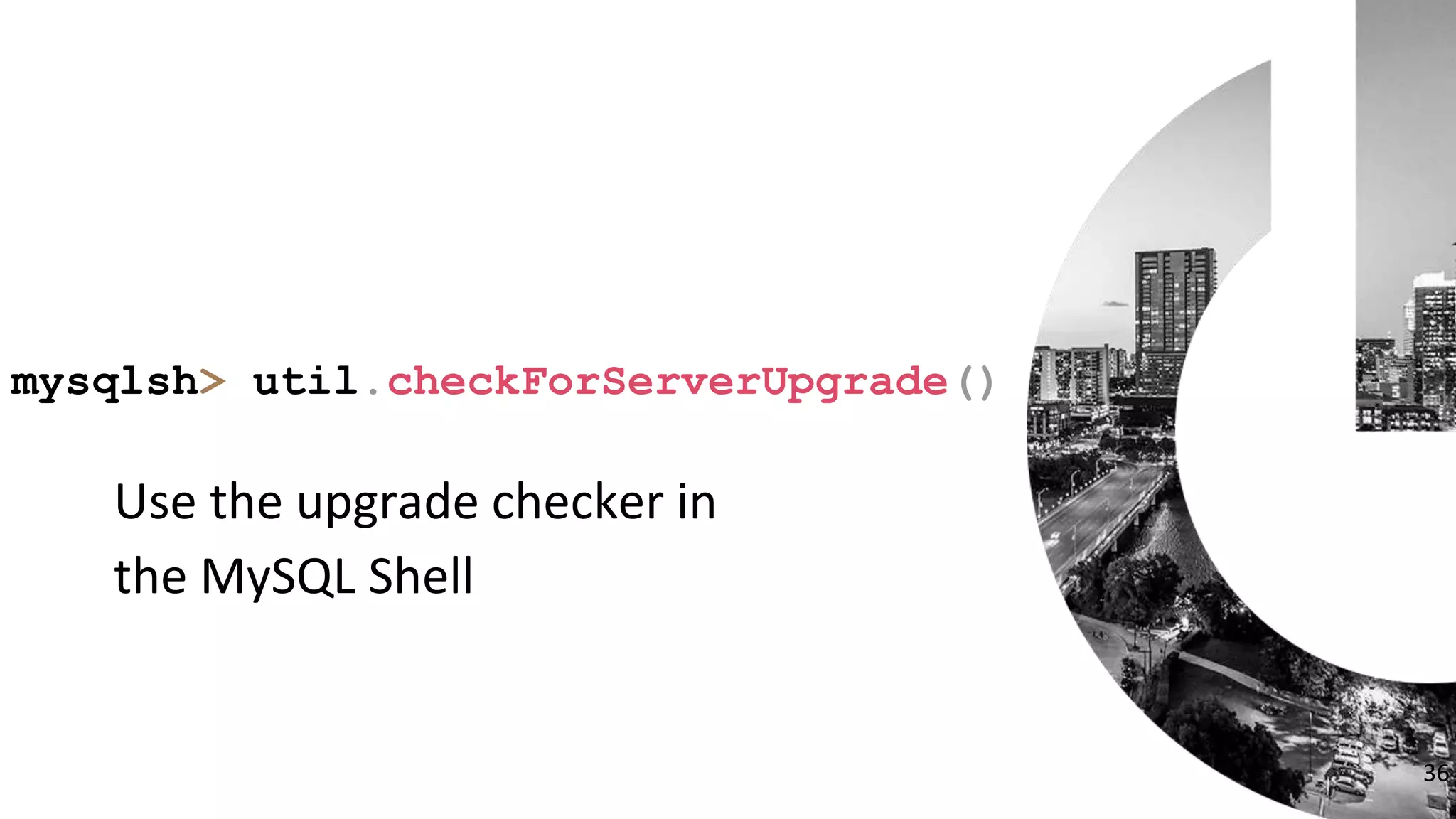 36
Use the upgrade checker in
the MySQL Shell
mysqlsh> util.checkForServerUpgrade()
 