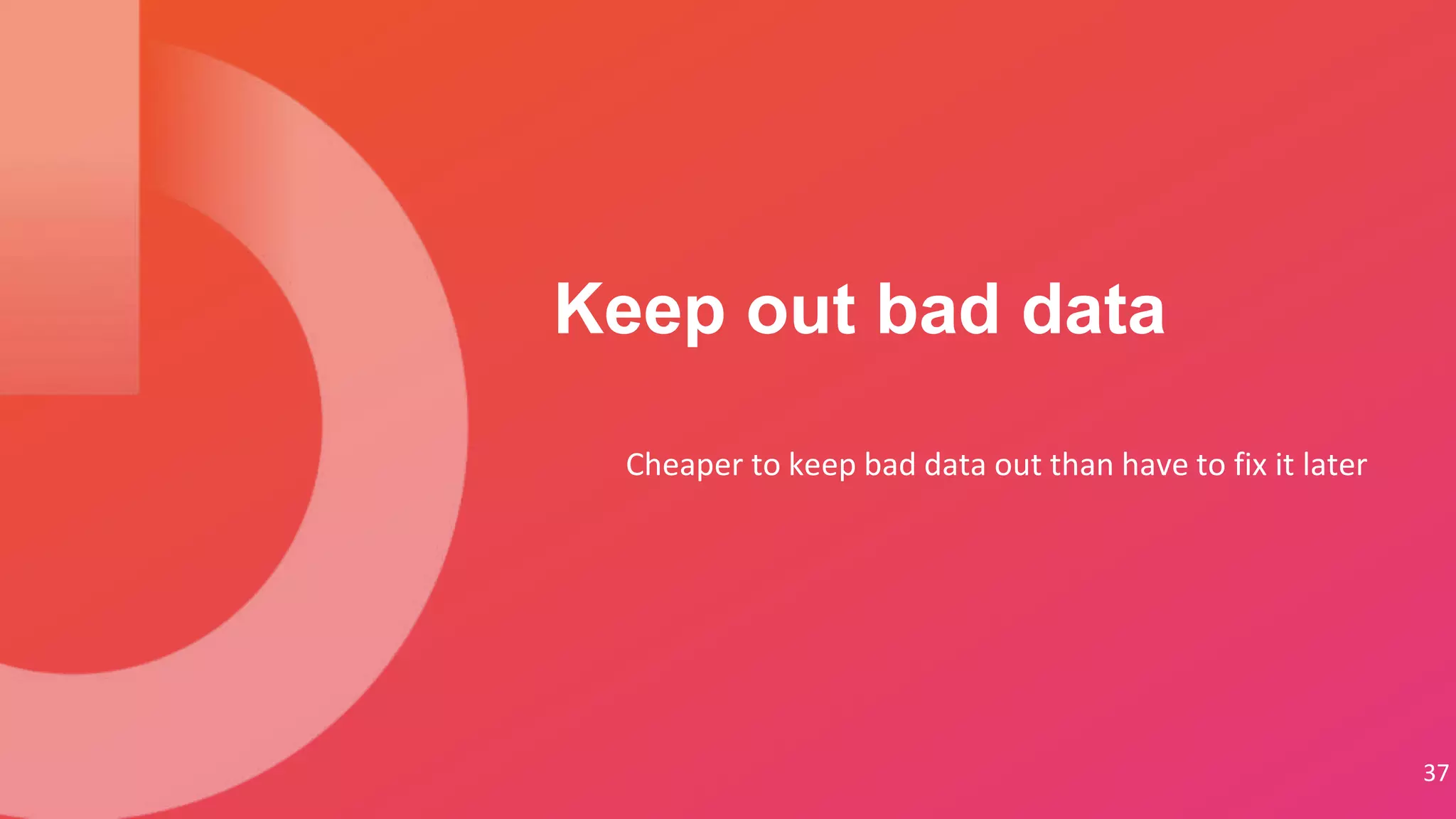 Cheaper to keep bad data out than have to fix it later
Keep out bad data
37
 