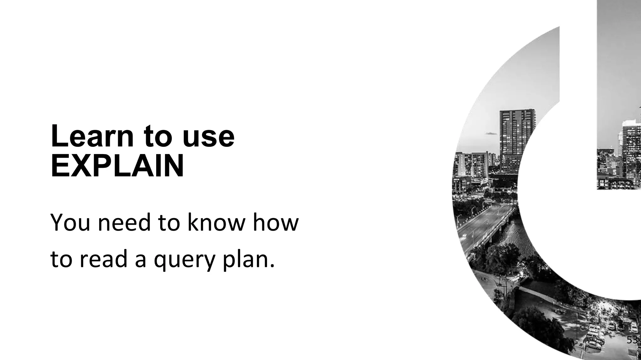 You need to know how
to read a query plan.
Learn to use
EXPLAIN
53
 