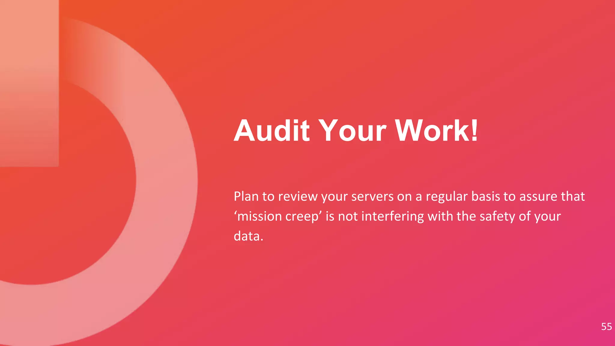 Plan to review your servers on a regular basis to assure that
‘mission creep’ is not interfering with the safety of your
data.
Audit Your Work!
55
 
