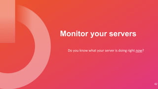 Do you know what your server is doing right now?
Monitor your servers
42
 