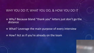 WHY YOU DO IT, WHAT YOU DO, & HOW YOU DO IT
 Why? Because bland “thank you” letters just don’t go the
distance
 What? Leverage the main purpose of every interview
 How? Act as if you’re already on the team
2
 