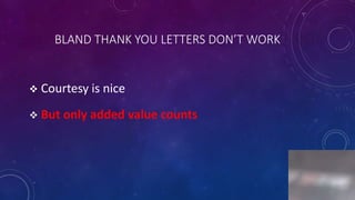 BLAND THANK YOU LETTERS DON’T WORK
 Courtesy is nice
 But only added value counts
3
 