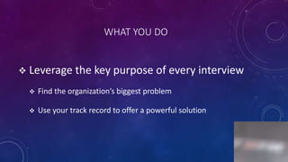 WHAT YOU DO
 Leverage the key purpose of every interview
 Find the organization’s biggest problem
 Use your track record to offer a powerful solution
4
 