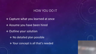 HOW YOU DO IT
 Capture what you learned at once
 Assume you have been hired
 Outline your solution
 No detailed plan possible
 Your concept is all that’s needed
5
 