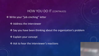 HOW YOU DO IT (CONTINUED)
 Write your “job cinching” letter
 Address the interviewer
 Say you have been thinking about the organization’s problem
 Explain your concept
 Ask to hear the interviewer’s reactions
6
 