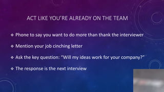 ACT LIKE YOU’RE ALREADY ON THE TEAM
 Phone to say you want to do more than thank the interviewer
 Mention your job cinching letter
 Ask the key question: “Will my ideas work for your company?”
 The response is the next interview
7
 