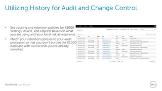 Dell World User Forum
Utilizing History for Audit and Change Control
• Set tracking and retention policies for K1000
Settings, Assets, and Objects based on what
you are using and your local risk assessments
• Match your retention policies to your audit
processes so that you don’t burden the K1000
database with old records you’ve already
reviewed
 
