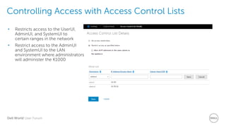 Dell World User Forum
Controlling Access with Access Control Lists
• Restricts access to the UserUI,
AdminUI, and SystemUI to
certain ranges in the network
• Restrict access to the AdminUI
and SystemUI to the LAN
environment where administrators
will administer the K1000
 