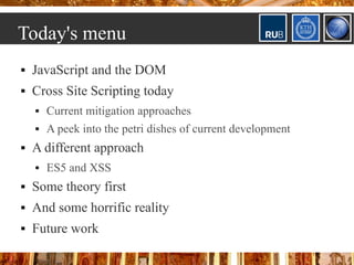 Today's menu
   JavaScript and the DOM
   Cross Site Scripting today
       Current mitigation approaches
       A peek into the petri dishes of current development
   A different approach
       ES5 and XSS
   Some theory first
   And some horrific reality
   Future work
 