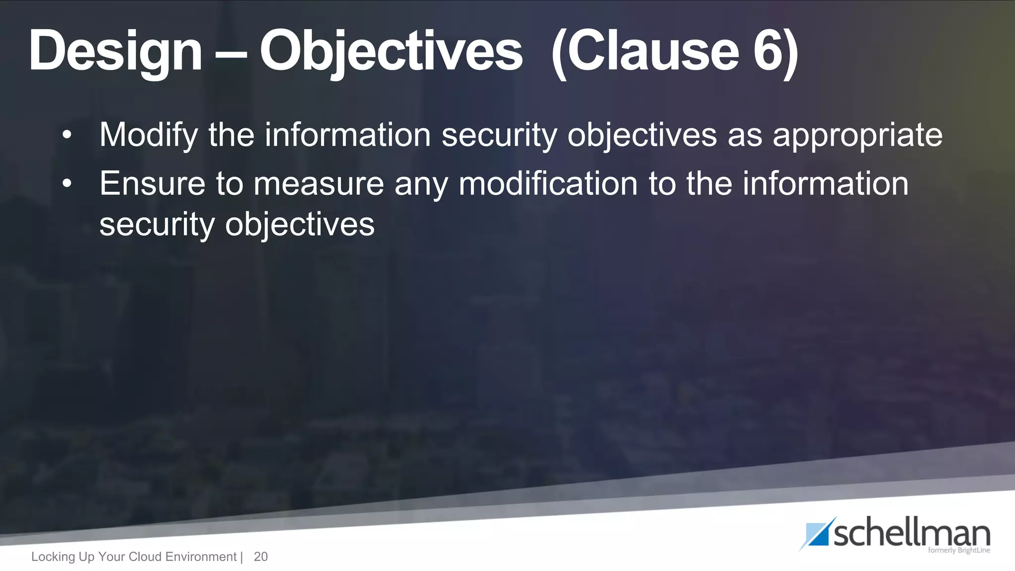 Locking Up Your Cloud Environment | 20
• Modify the information security objectives as appropriate
• Ensure to measure any modification to the information
security objectives
Design – Objectives (Clause 6)
 