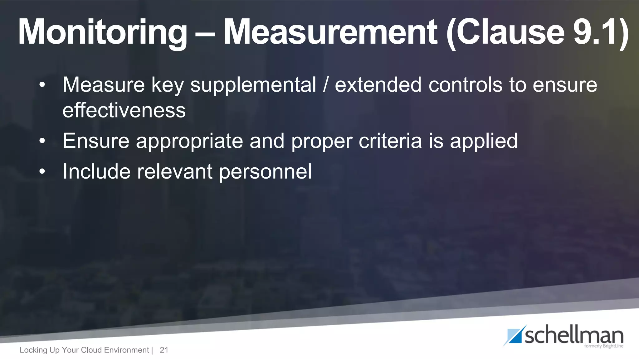 Locking Up Your Cloud Environment | 21
• Measure key supplemental / extended controls to ensure
effectiveness
• Ensure appropriate and proper criteria is applied
• Include relevant personnel
Monitoring – Measurement (Clause 9.1)
 