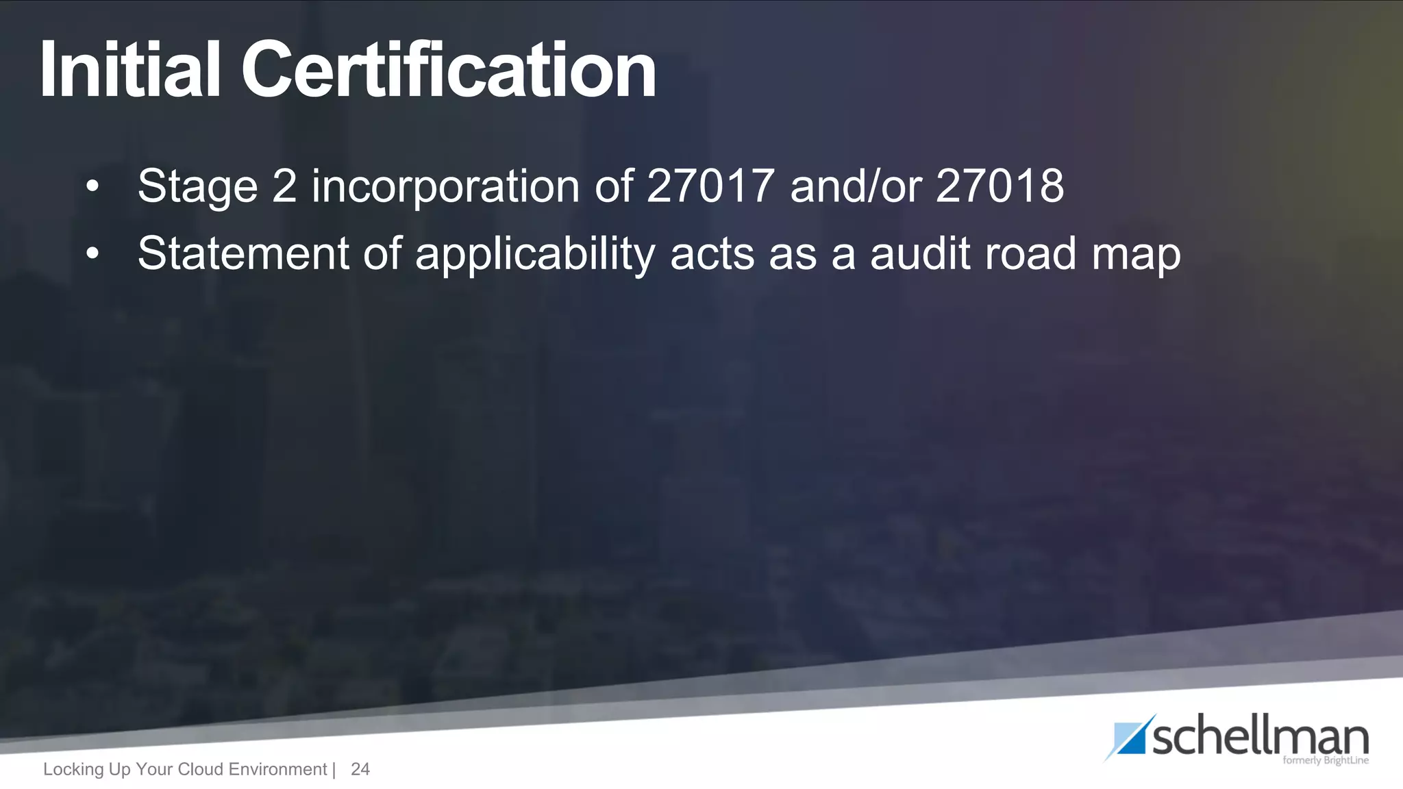 Locking Up Your Cloud Environment | 24
• Stage 2 incorporation of 27017 and/or 27018
• Statement of applicability acts as a audit road map
Initial Certification
 