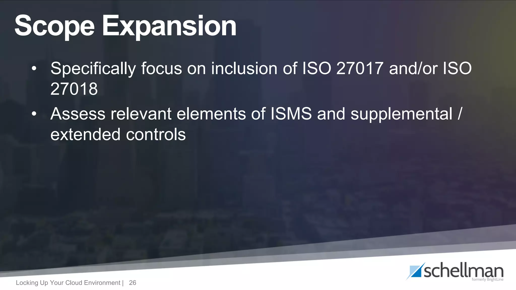 Locking Up Your Cloud Environment | 26
• Specifically focus on inclusion of ISO 27017 and/or ISO
27018
• Assess relevant elements of ISMS and supplemental /
extended controls
Scope Expansion
 
