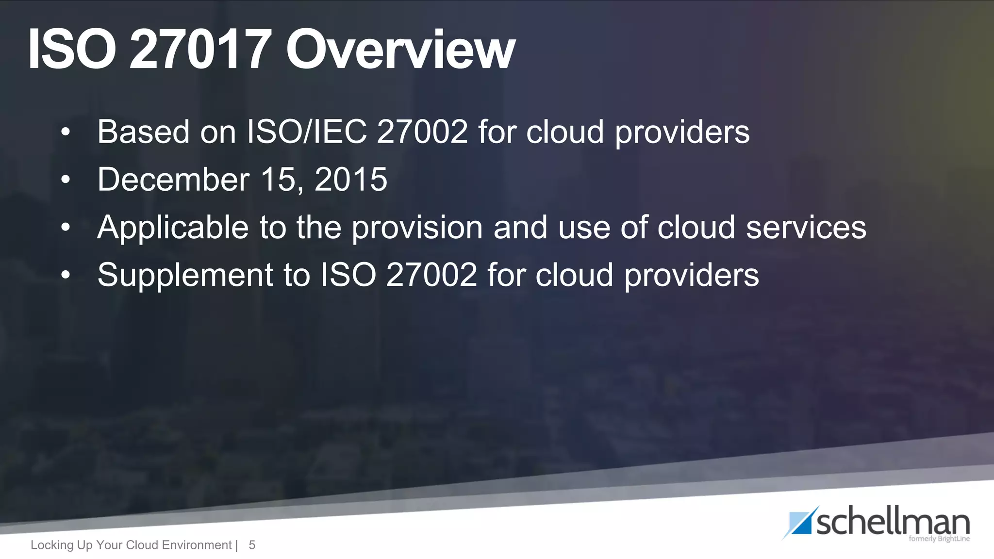 Locking Up Your Cloud Environment | 5
• Based on ISO/IEC 27002 for cloud providers
• December 15, 2015
• Applicable to the provision and use of cloud services
• Supplement to ISO 27002 for cloud providers
ISO 27017 Overview
 