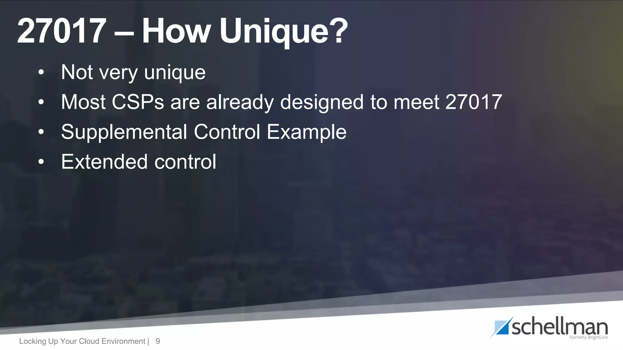 Locking Up Your Cloud Environment | 9
27017 – How Unique?
• Not very unique
• Most CSPs are already designed to meet 27017
• Supplemental Control Example
• Extended control
 