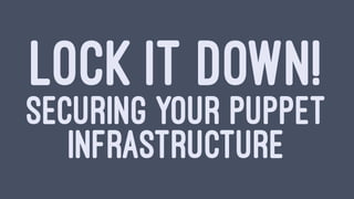 LOCK IT DOWN!
SECURING YOUR PUPPET
INFRASTRUCTURE
 