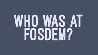 WHO WAS AT
FOSDEM?
 