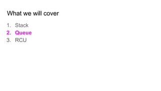 What we will cover
1. Stack
2. Queue
3. RCU
 