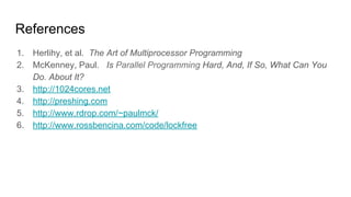 References
1. Herlihy, et al. The Art of Multiprocessor Programming
2. McKenney, Paul. Is Parallel Programming Hard, And, If So, What Can You
Do. About It?
3. http://1024cores.net
4. http://preshing.com
5. http://www.rdrop.com/~paulmck/
6. http://www.rossbencina.com/code/lockfree
 