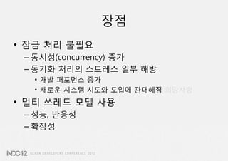 장점
• 잠금 처리 불필요
 – 동시성(concurrency) 증가
 – 동기화 처리의 스트레스 일부 해방
  • 개발 퍼포먼스 증가
  • 새로운 시스템 시도와 도입에 관대해짐 희망사항
• 멀티 쓰레드 모델 사용
 – 성능, 반응성
 – 확장성
 