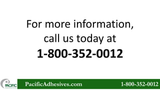 For more information,
call us today at

1-800-352-0012
PacificAdhesives.com

1-800-352-0012

 