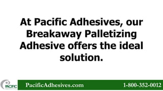 At Pacific Adhesives, our
Breakaway Palletizing
Adhesive offers the ideal
solution.
PacificAdhesives.com

1-800-352-0012

 