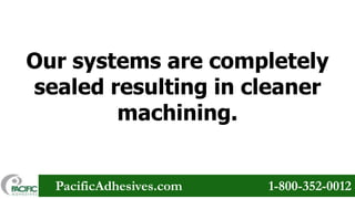 Our systems are completely
sealed resulting in cleaner
machining.
PacificAdhesives.com

1-800-352-0012

 