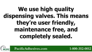 We use high quality
dispensing valves. This means
they’re user friendly,
maintenance free, and
completely sealed.
PacificAdhesives.com

1-800-352-0012

 
