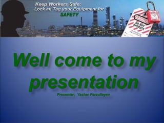 Lock an Tag your Equipment for
SAFETY
Well come to my
presentation
Presenter; Yashar Farzullayev