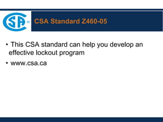 CSA Standard Z460-05
• This CSA standard can help you develop an
effective lockout program
• www.csa.ca
 