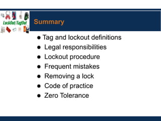 Summary
 Tag and lockout definitions
 Legal responsibilities
 Lockout procedure
 Frequent mistakes
 Removing a lock
 Code of practice
 Zero Tolerance
 
