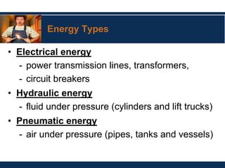 Energy Types
• Electrical energy
- power transmission lines, transformers,
- circuit breakers
• Hydraulic energy
- fluid under pressure (cylinders and lift trucks)
• Pneumatic energy
- air under pressure (pipes, tanks and vessels)
 