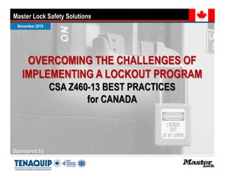Sponsored by
OVERCOMING THE CHALLENGES OF
IMPLEMENTING A LOCKOUT PROGRAM
CSA Z460-13 BEST PRACTICES
for CANADA
Master Lock Safety Solutions
 