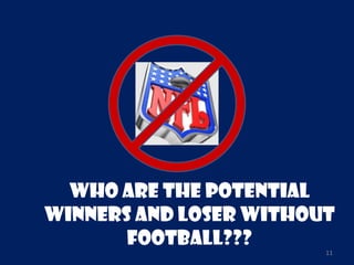 Who Are the potential
winners and Loser without
       Football???
                        11
 