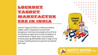 LOCKOUT
TAGOUT
MANUFACTUR
ERS IN INDIA
Lockout Tagout (LOTO) is a safety procedure
widely used in industries to ensure that
dangerous machines are properly shut off and
not started up again prior to the completion of
maintenance or repair work. This procedure
involves placing identifiable locks or tags on the
energy-isolating devices to prevent accidental
start-ups.
 