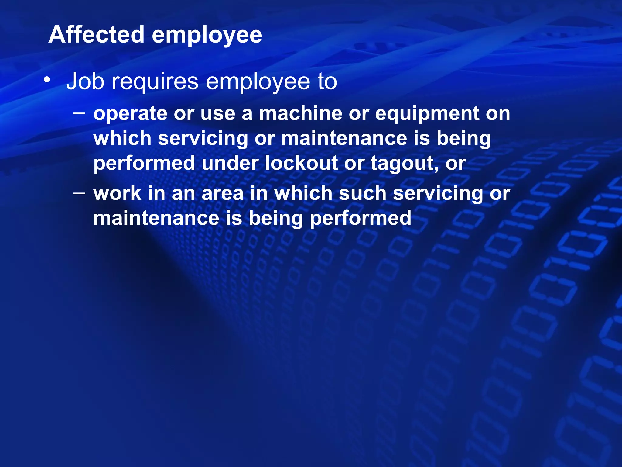 Affected employee
• Job requires employee to
  – operate or use a machine or equipment on
    which servicing or maintenance is being
    performed under lockout or tagout, or
  – work in an area in which such servicing or
    maintenance is being performed
 
