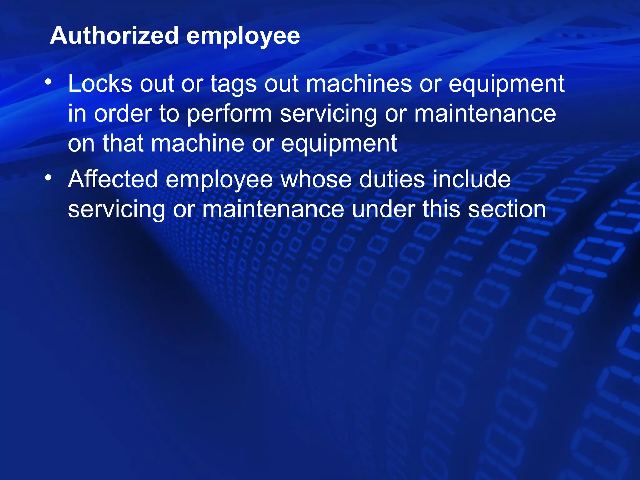 Authorized employee
• Locks out or tags out machines or equipment
  in order to perform servicing or maintenance
  on that machine or equipment
• Affected employee whose duties include
  servicing or maintenance under this section
 