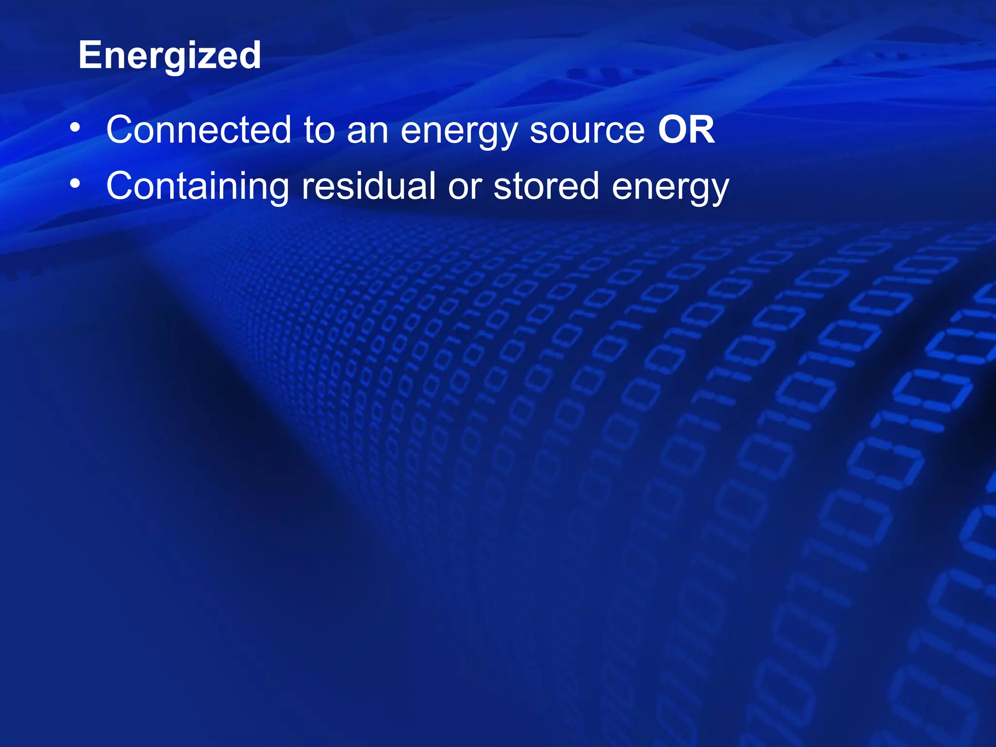 Energized
• Connected to an energy source OR
• Containing residual or stored energy
 