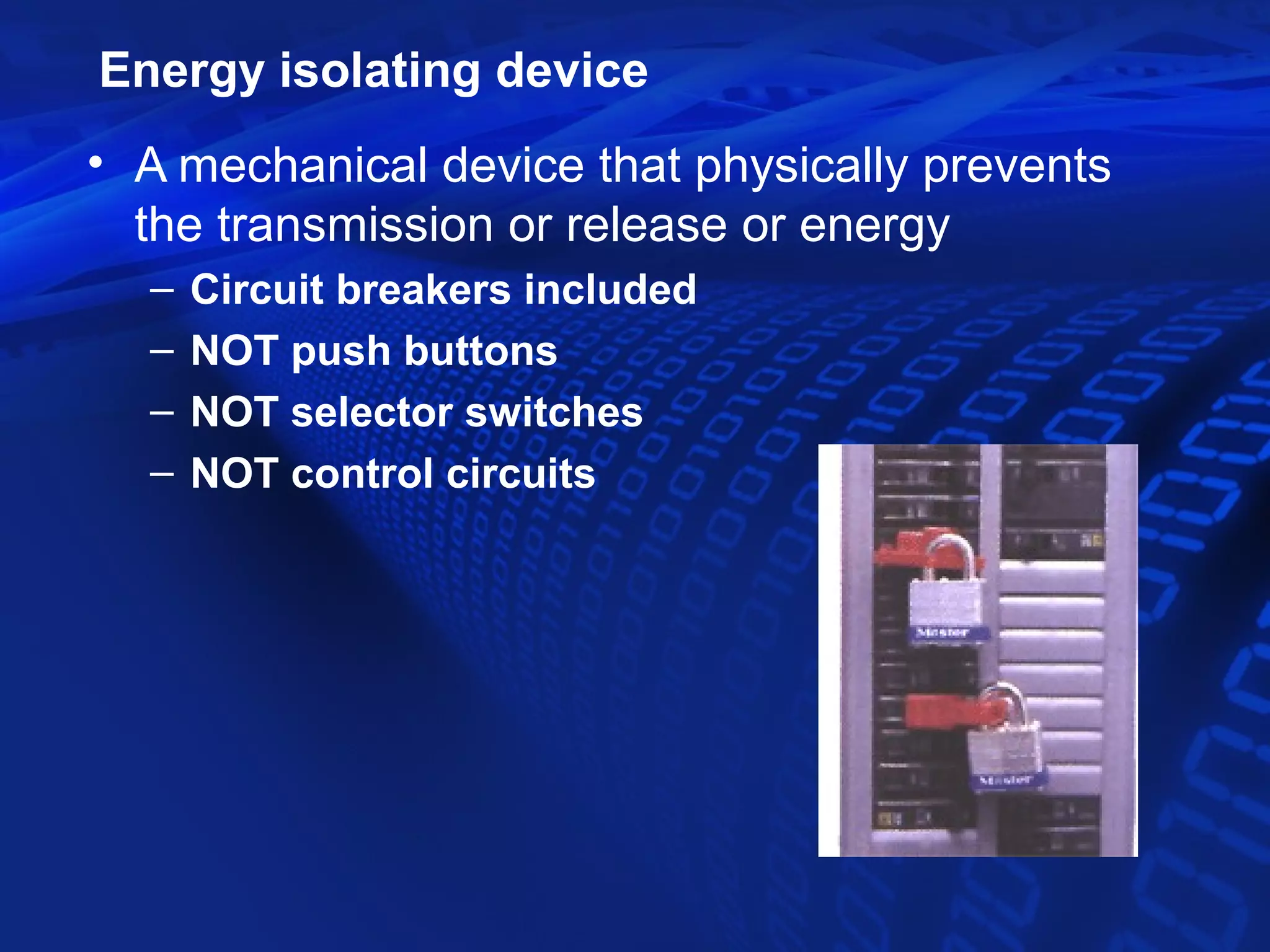 Energy isolating device
• A mechanical device that physically prevents
  the transmission or release or energy
  –   Circuit breakers included
  –   NOT push buttons
  –   NOT selector switches
  –   NOT control circuits
 