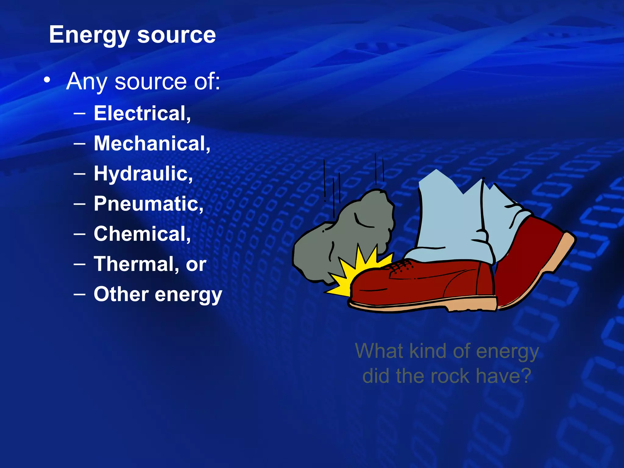 Energy source
• Any source of:
  –   Electrical,
  –   Mechanical,
  –   Hydraulic,
  –   Pneumatic,
  –   Chemical,
  –   Thermal, or
  –   Other energy

                     What kind of energy
                     did the rock have?
 
