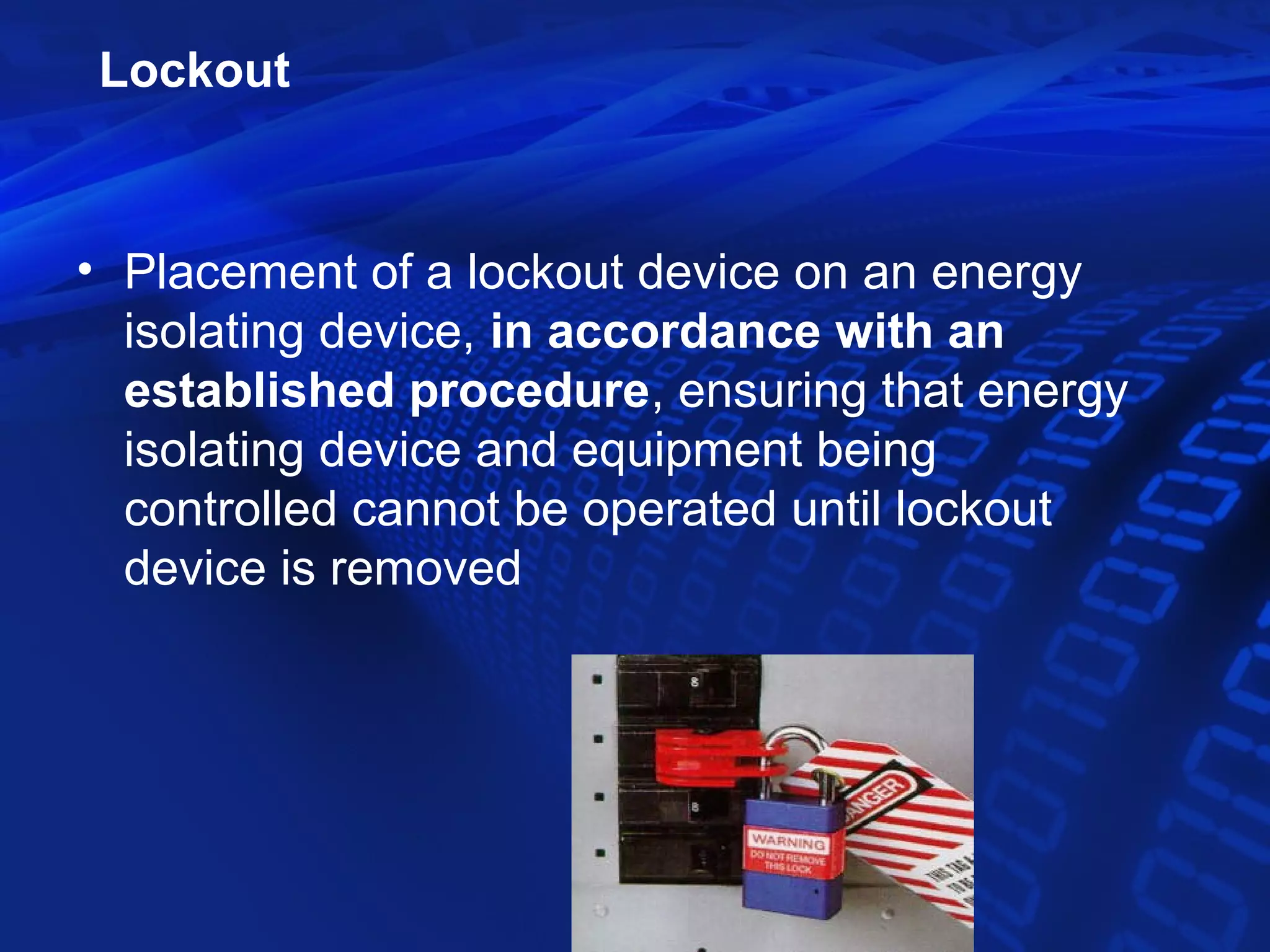 Lockout



• Placement of a lockout device on an energy
  isolating device, in accordance with an
  established procedure, ensuring that energy
  isolating device and equipment being
  controlled cannot be operated until lockout
  device is removed
 