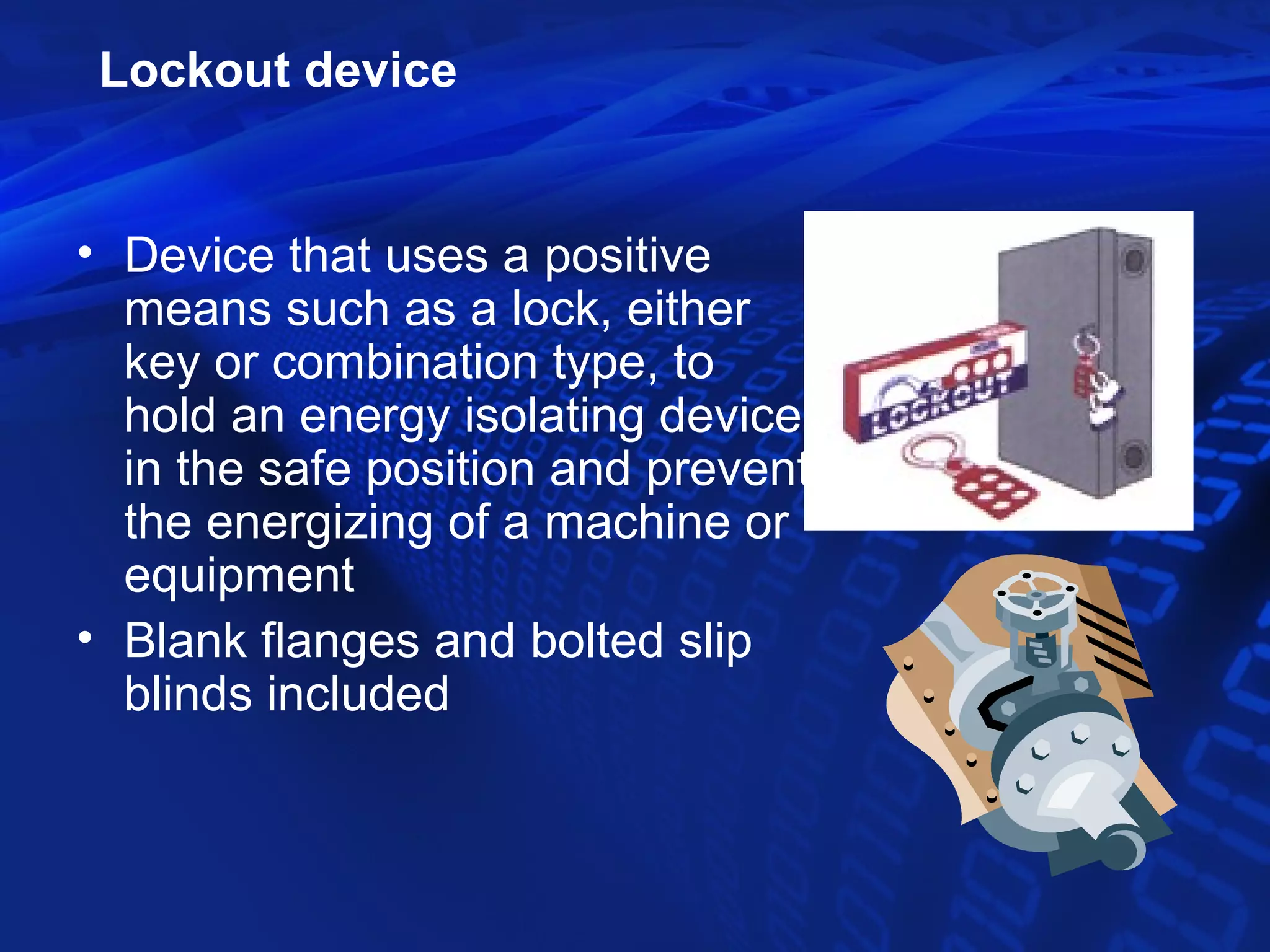Lockout device


• Device that uses a positive
  means such as a lock, either
  key or combination type, to
  hold an energy isolating device
  in the safe position and prevent
  the energizing of a machine or
  equipment
• Blank flanges and bolted slip
  blinds included
 