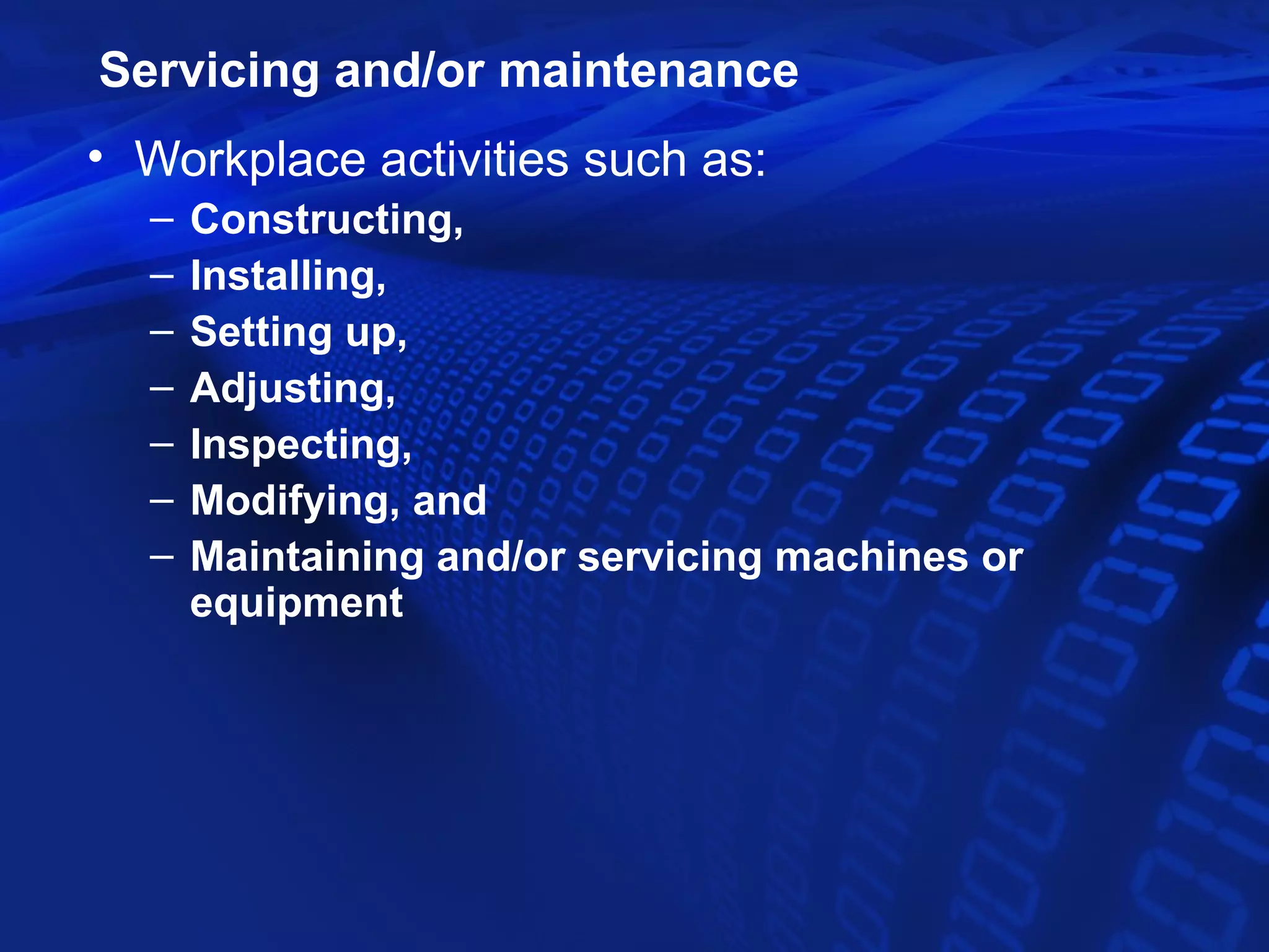 Servicing and/or maintenance
• Workplace activities such as:
  –   Constructing,
  –   Installing,
  –   Setting up,
  –   Adjusting,
  –   Inspecting,
  –   Modifying, and
  –   Maintaining and/or servicing machines or
      equipment
 