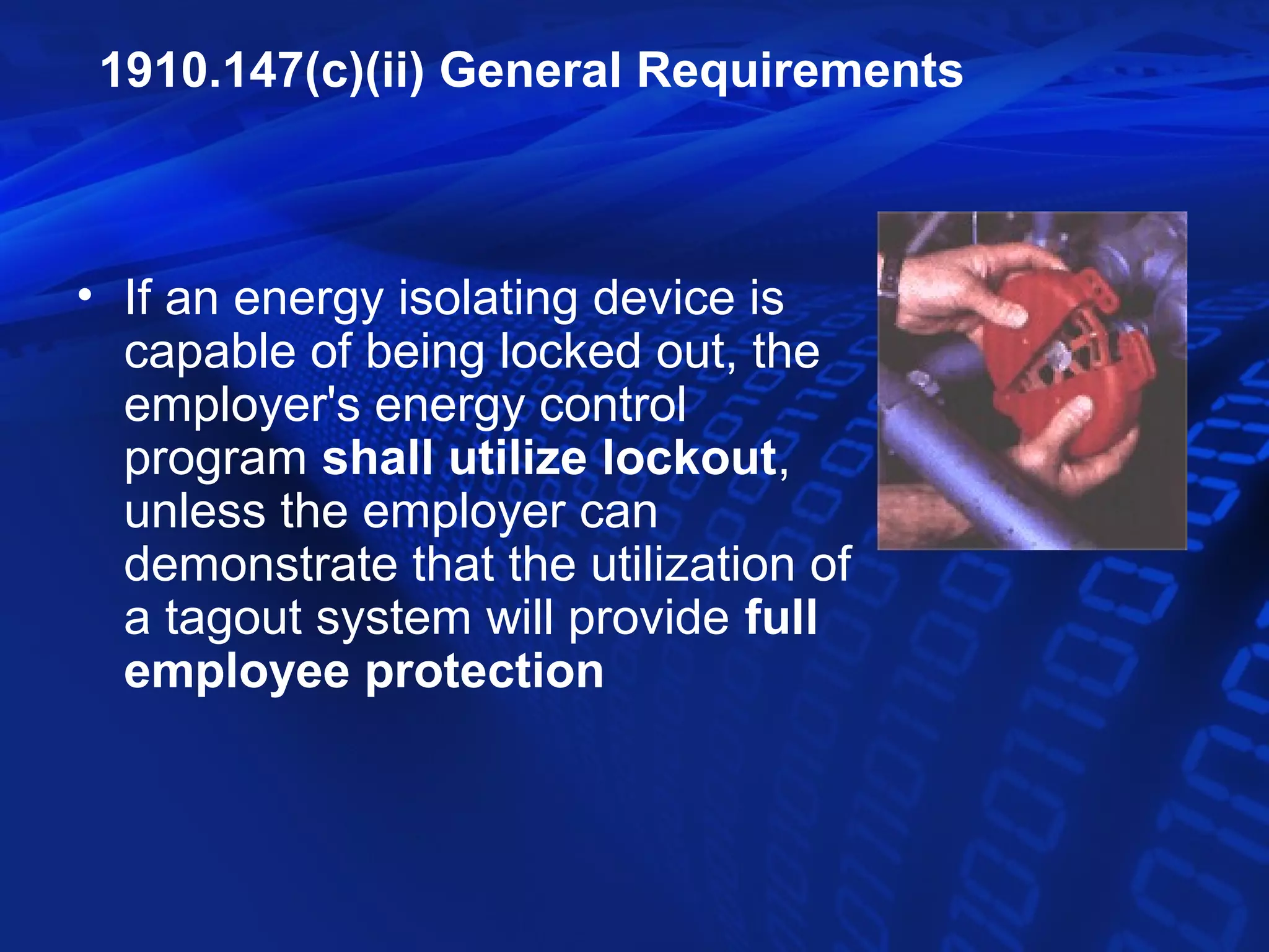 1910.147(c)(ii) General Requirements



• If an energy isolating device is
  capable of being locked out, the
  employer's energy control
  program shall utilize lockout,
  unless the employer can
  demonstrate that the utilization of
  a tagout system will provide full
  employee protection
 