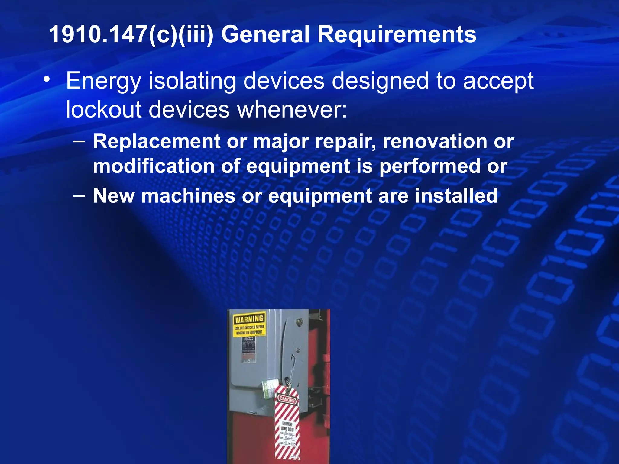 1910.147(c)(iii) General Requirements
• Energy isolating devices designed to accept
  lockout devices whenever:
  – Replacement or major repair, renovation or
    modification of equipment is performed or
  – New machines or equipment are installed
 