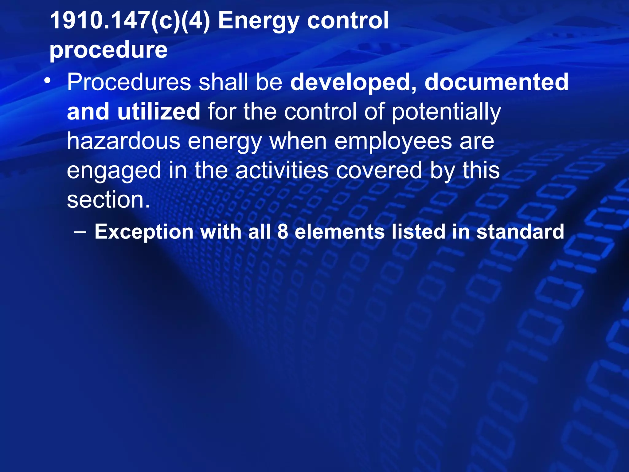 1910.147(c)(4) Energy control
 procedure
• Procedures shall be developed, documented
  and utilized for the control of potentially
  hazardous energy when employees are
  engaged in the activities covered by this
  section.
  – Exception with all 8 elements listed in standard
 