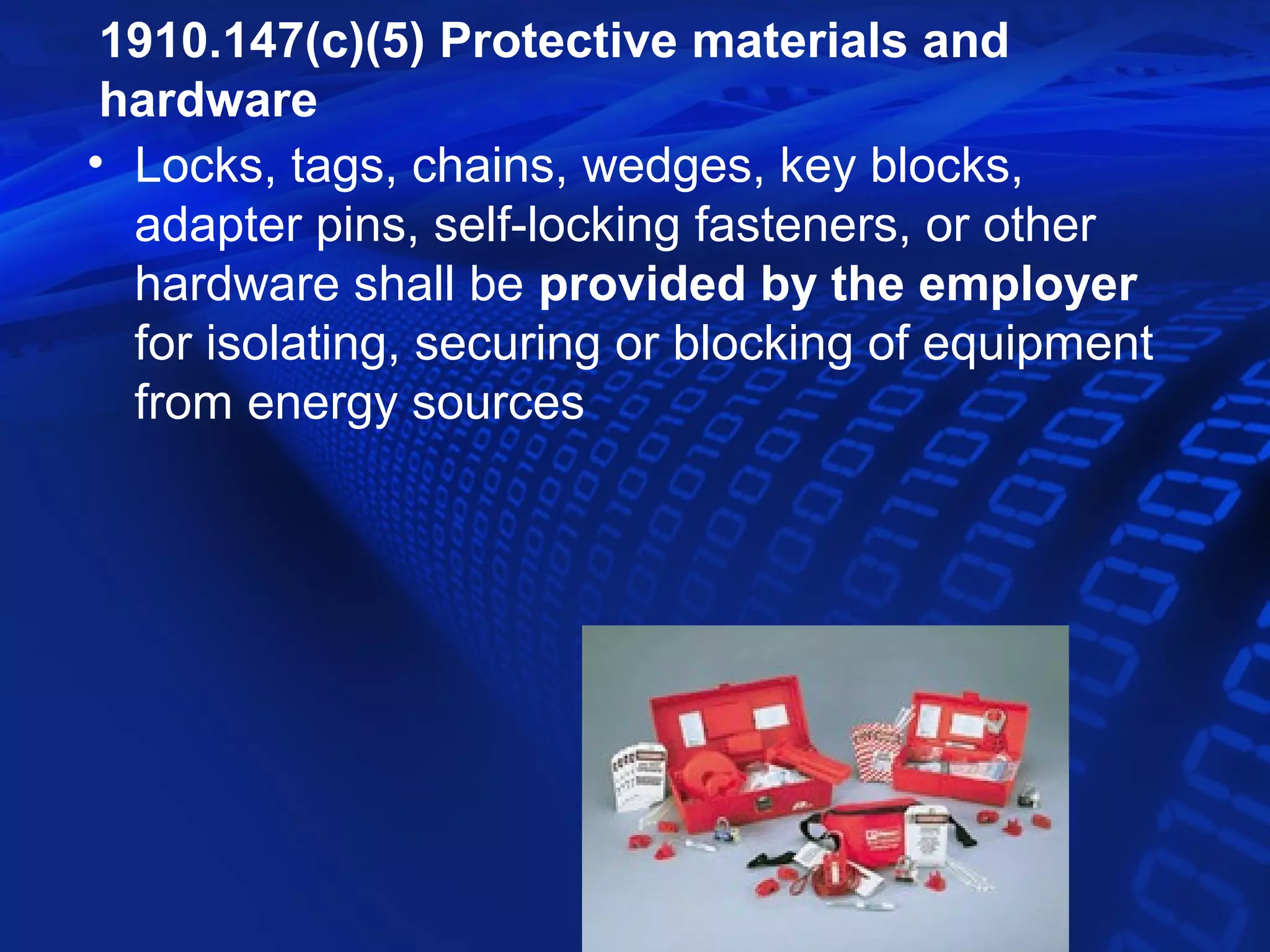 1910.147(c)(5) Protective materials and
 hardware
• Locks, tags, chains, wedges, key blocks,
  adapter pins, self-locking fasteners, or other
  hardware shall be provided by the employer
  for isolating, securing or blocking of equipment
  from energy sources
 